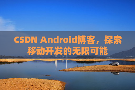 CSDN Android博客，探索移动开发的无限可能